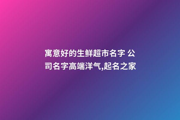 寓意好的生鲜超市名字 公司名字高端洋气,起名之家-第1张-公司起名-玄机派